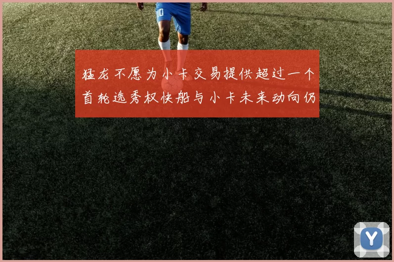 猛龙不愿为小卡交易提供超过一个首轮选秀权快船与小卡未来动向仍不明朗