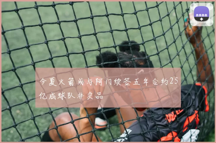 今夏火箭或与阿门续签五年合约25亿成球队非卖品