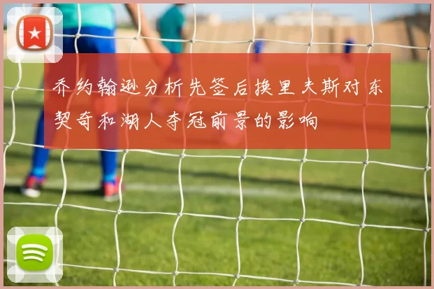 乔约翰逊分析先签后换里夫斯对东契奇和湖人夺冠前景的影响