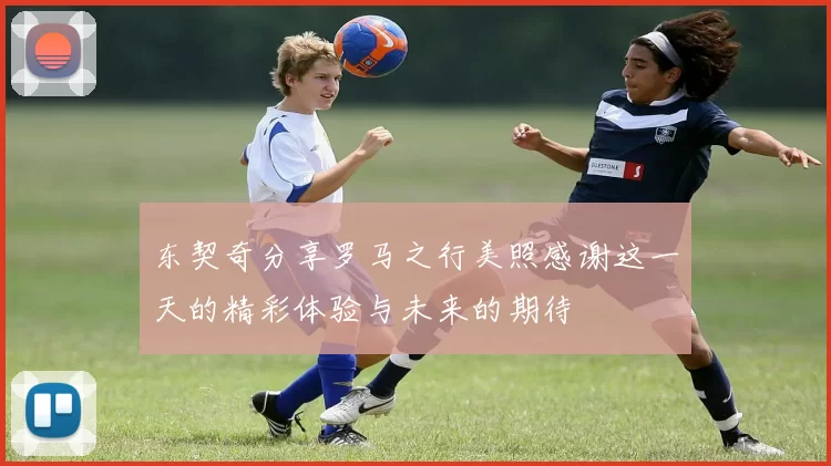 东契奇分享罗马之行美照感谢这一天的精彩体验与未来的期待