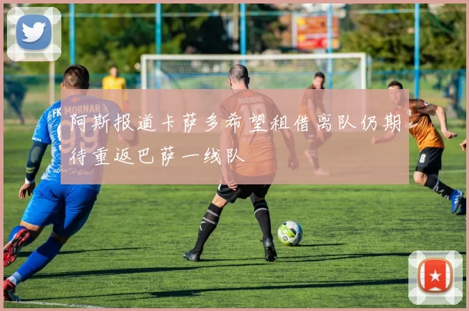 阿斯报道卡萨多希望租借离队仍期待重返巴萨一线队