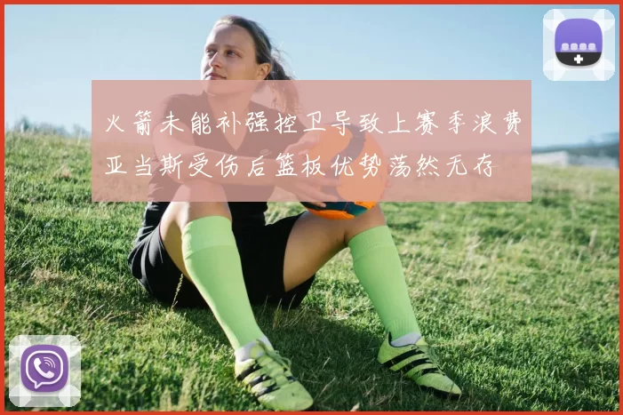 火箭未能补强控卫导致上赛季浪费亚当斯受伤后篮板优势荡然无存